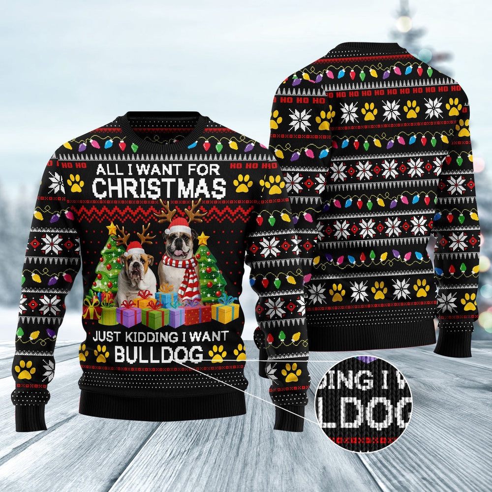 Dog Xmas Sweater, All I Want For Christmas Just Kidding I Want Bulldog Ugly Christmas Sweater, Funny Xmas Sweater