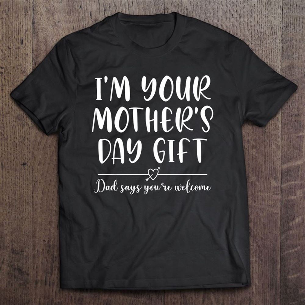 Funny I'm Your Mother's Day Gift Daddy Says You Are Welcome T Shirt, Mother's Day Shirt, Shirt For Mom, Mom Shirt