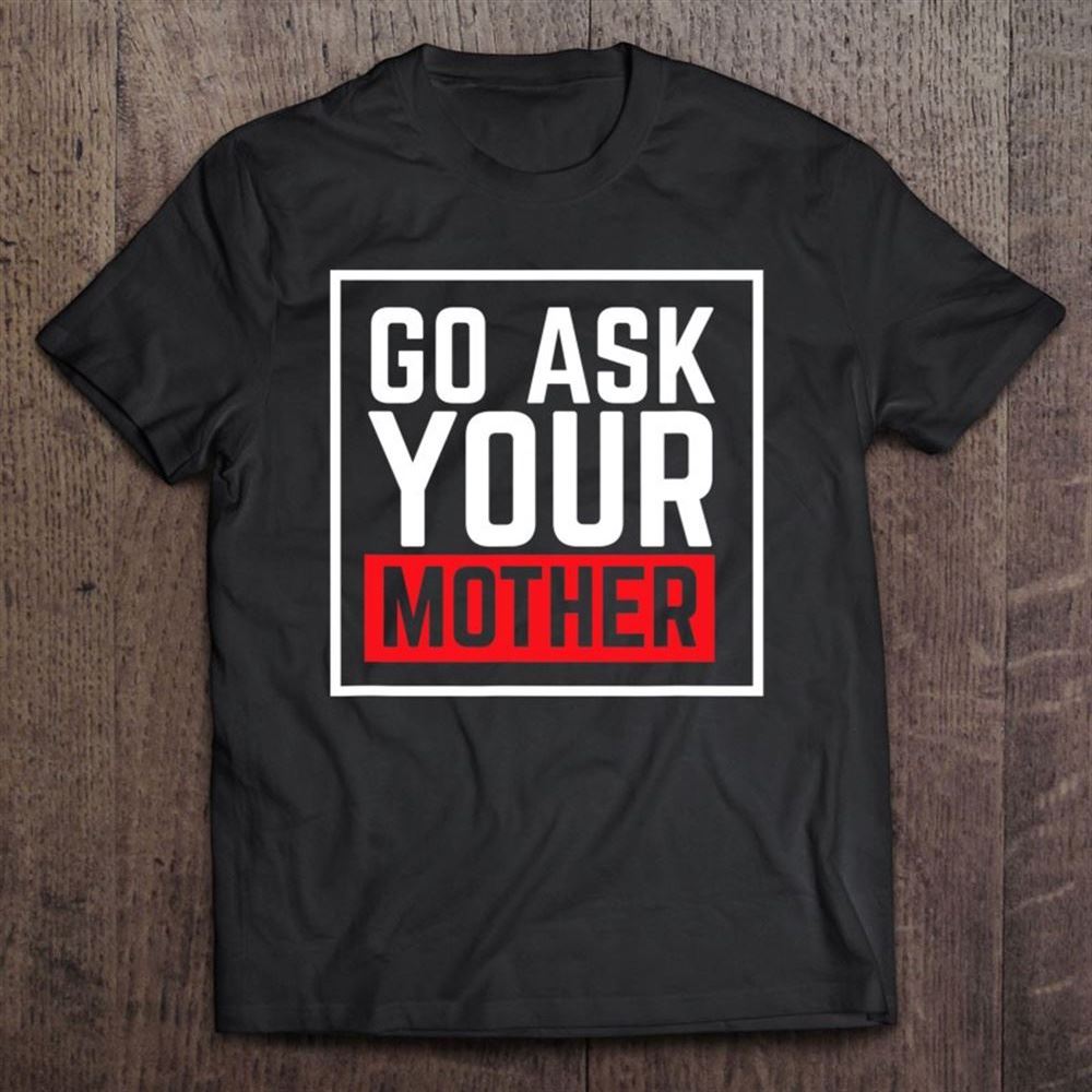 Go Ask Your Mother For Dads And Grandfathers T Shirt, Mother's Day Shirt, Shirt For Mom, Mom Shirt