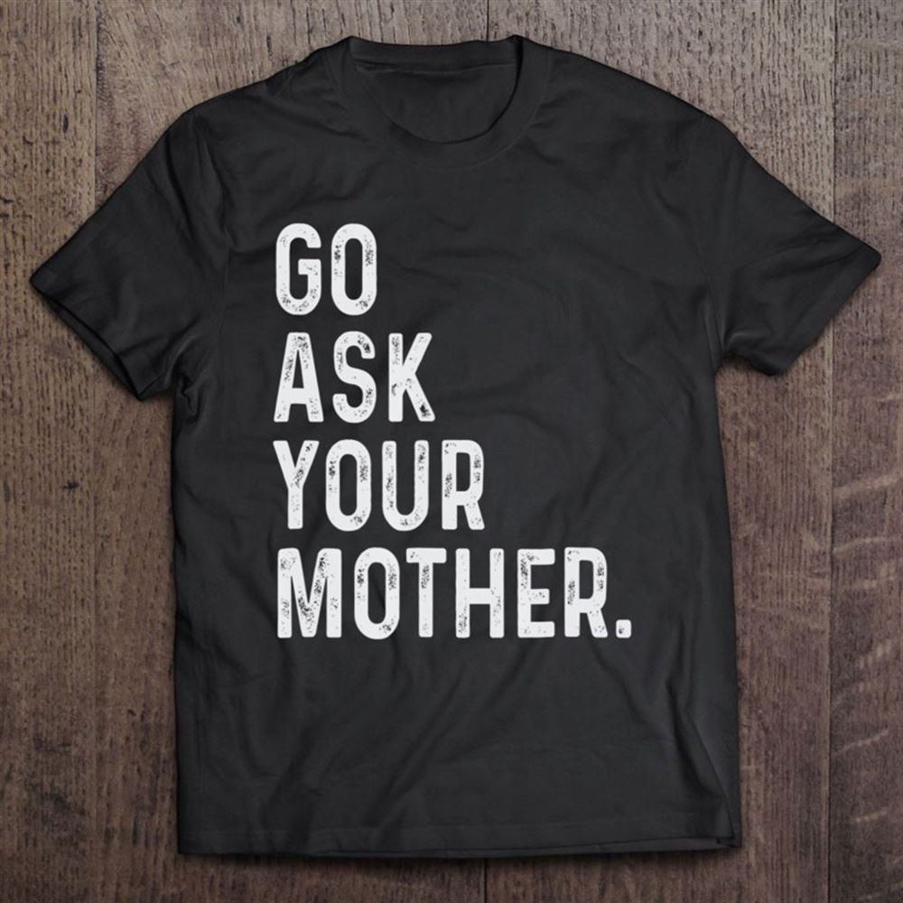 Go Ask Your Mother T Shirt, Mother's Day Shirt, Shirt For Mom, Mom Shirt