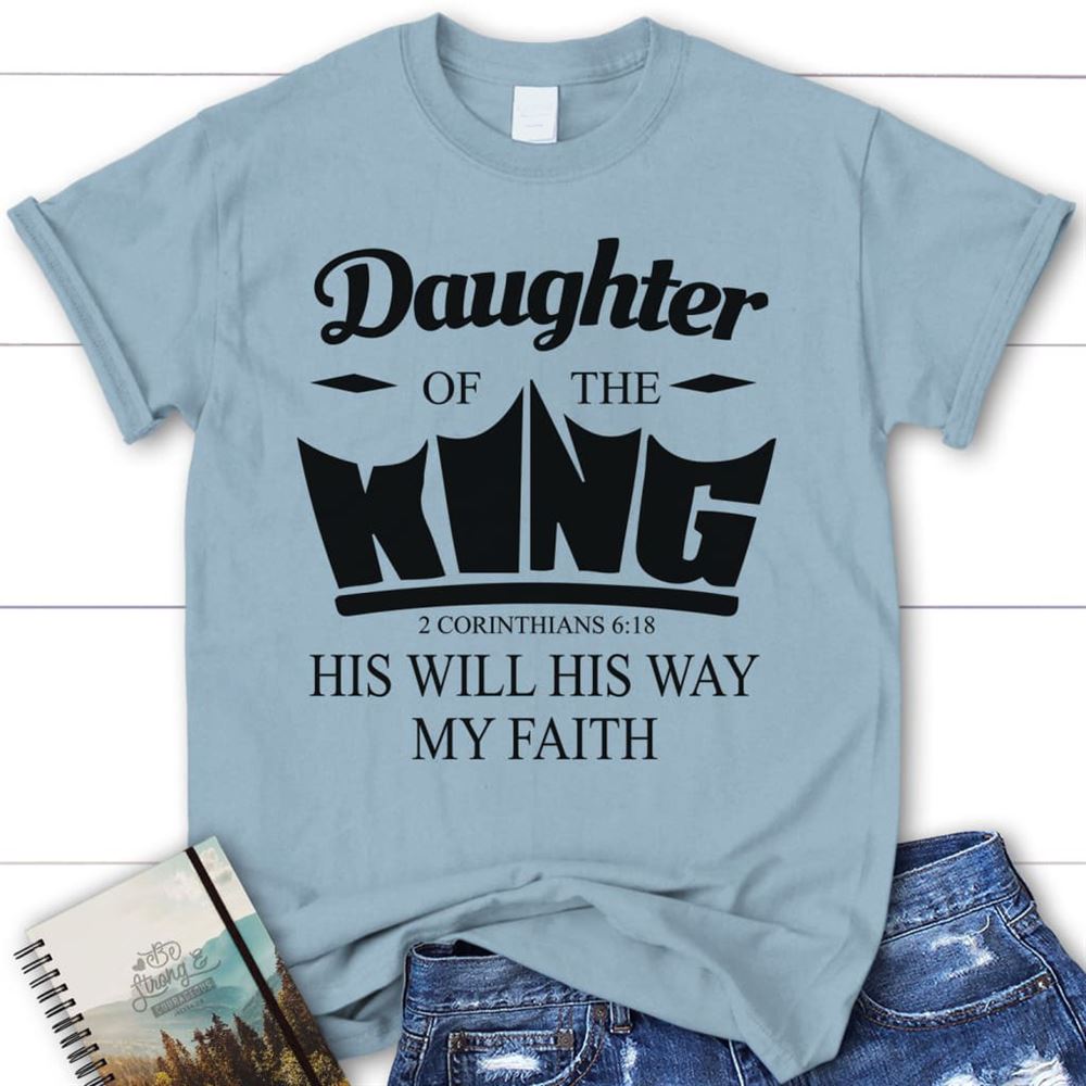 Daughter Of The King His Will His Way My Faith 2 Corinthians 618 Christian T Shirt, Blessed T Shirt, Bible T shirt, T shirt Women