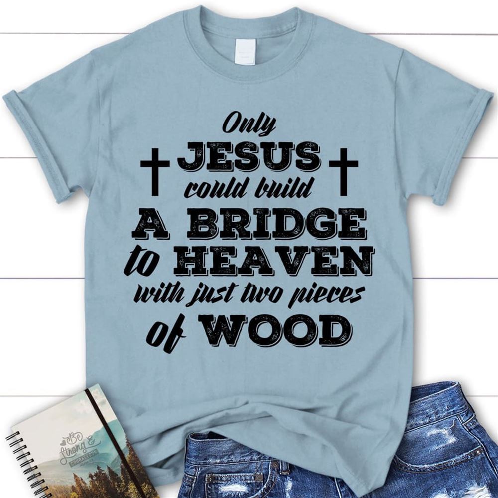 Jesus Shirts - Only Jesus Could Build A Bridge To Heaven Womens Christian T Shirt, Blessed T Shirt, Bible T shirt, T shirt Women