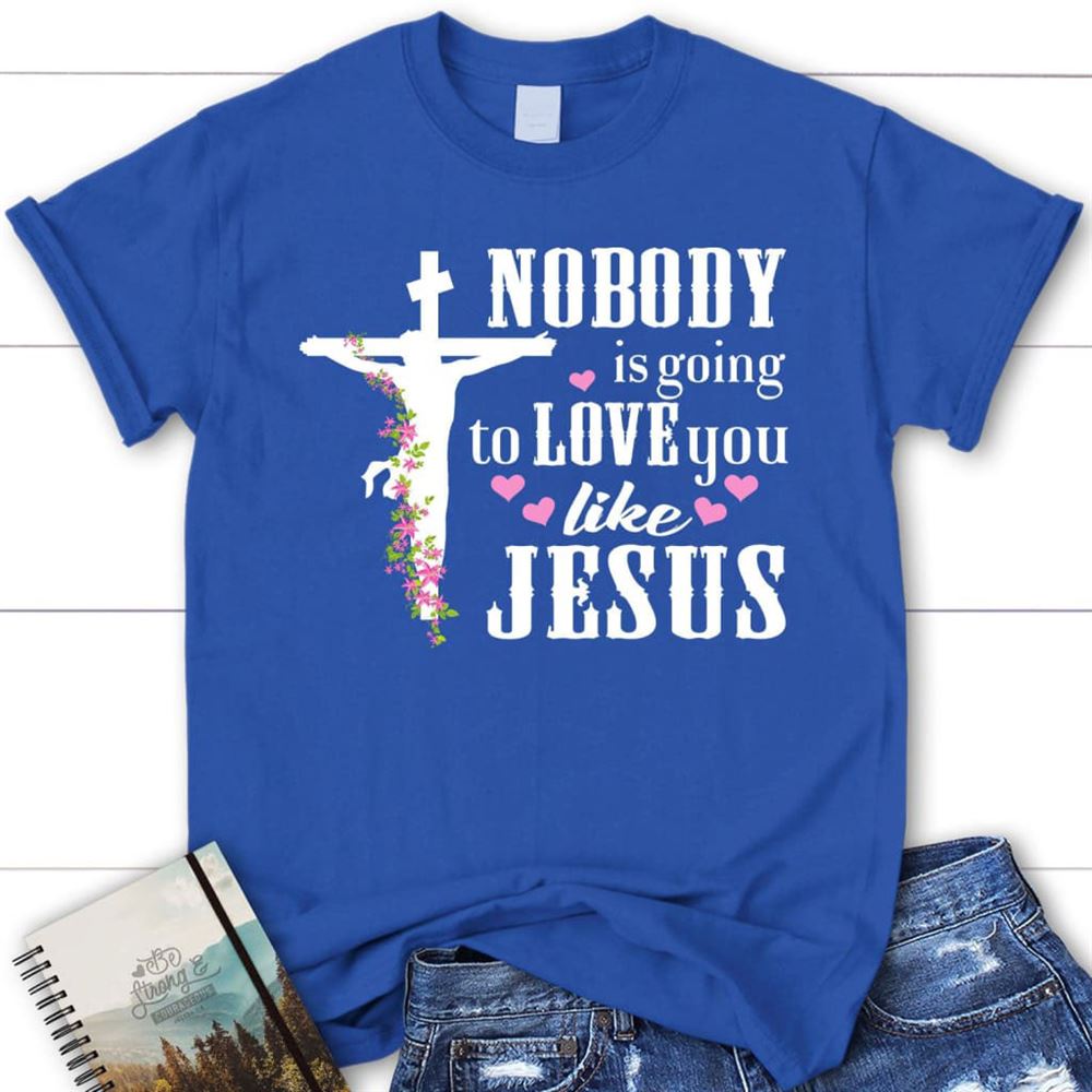 Jesus Shirts Nobody Is Going To Love You Like Jesus Christian T Shirt, Blessed T Shirt, Bible T shirt, T shirt Women