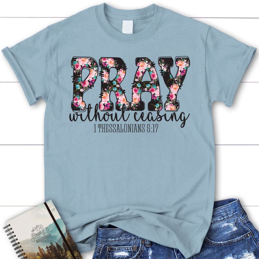 Pray Without Ceasing 1 Thessalonians 517 Christian T Shirt, Blessed T Shirt, Bible T shirt, T shirt Women