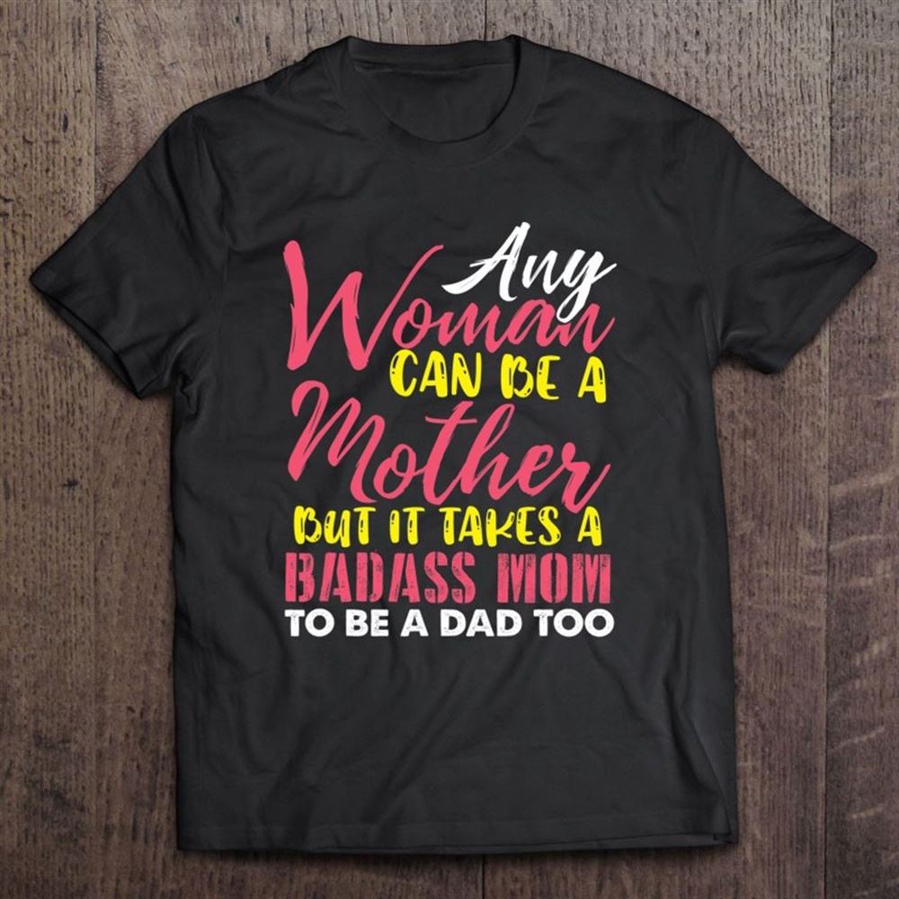 Any Woman Can Be A Mother It Takes A Badass To Be A Dad Too T Shirt, Mother's Day Shirt, Gift For Mom, Shirt For Mom