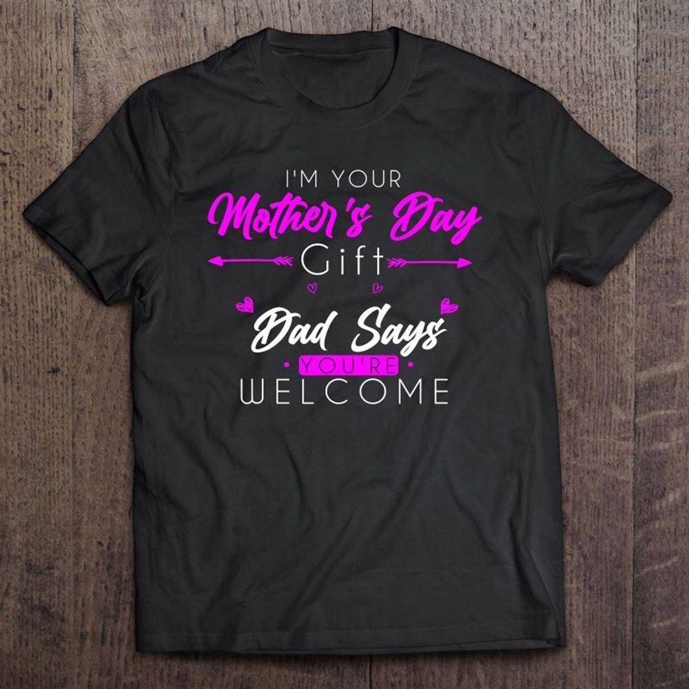 Funny I'm Your Mother's Day Gift Dad Says You're Welcome T Shirt, Mother's Day Shirt, Shirt For Mom, Mom Shirt