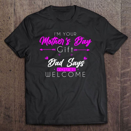 Funny I'm Your Mother's Day Gift Dad Says You're Welcome T Shirt, Mother's Day Shirt, Shirt For Mom, Mom Shirt