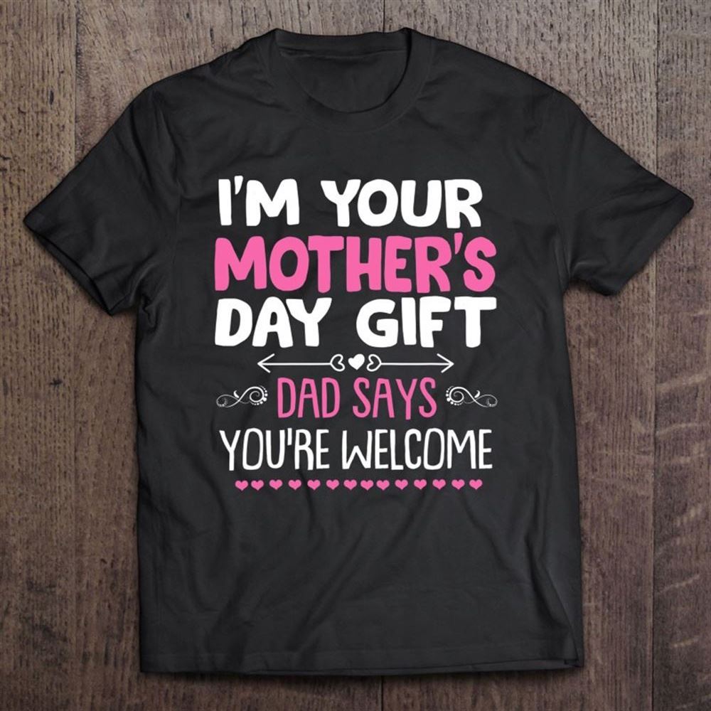 Funny I'm Your Mother's Day Gift, Dad Says You're Welcome T Shirt, Mother's Day Shirt, Shirt For Mom, Mom Shirt