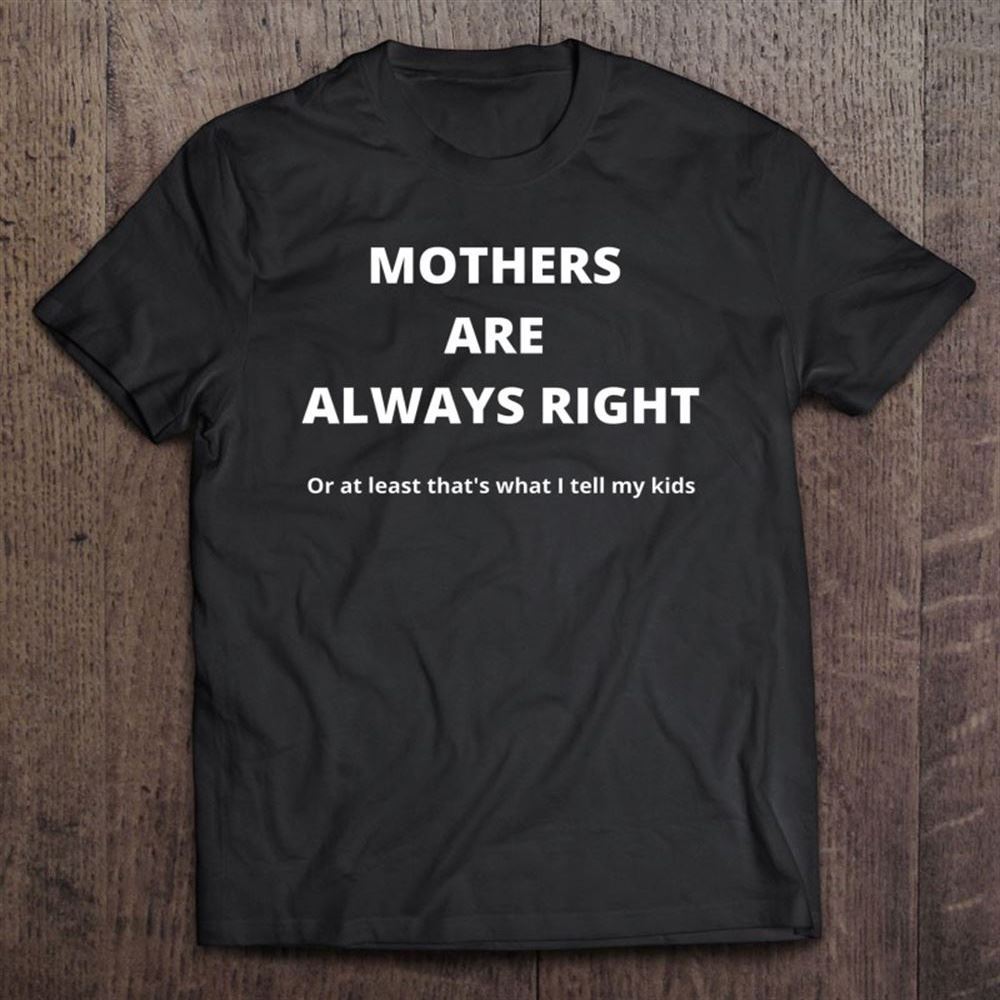 Funny Mother's Day Present For Mom Mothers Are Always Right T Shirt, Mother's Day Shirt, Shirt For Mom, Mom Shirt