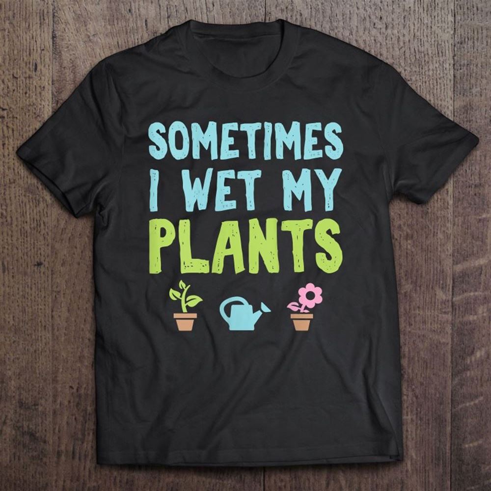 Gardening Gift Sometimes I Wet My Plants Mother's Day Gift T Shirt, Mother's Day Shirt, Shirt For Mom, Mom Shirt
