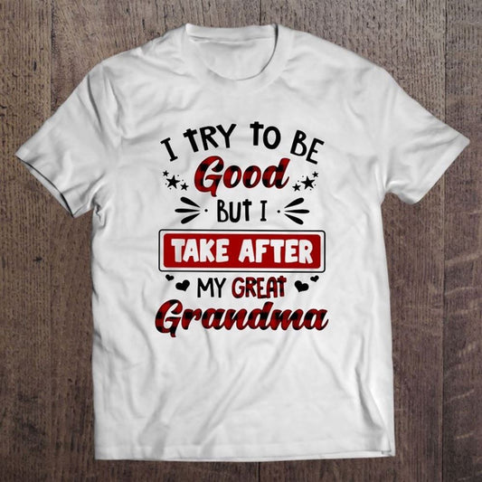 Grandmother Gift I Try To Be Good But I Take After My Great Grandma Unisex T Shirt, Mother's Day Shirt, Shirt For Mom, Mom Shirt