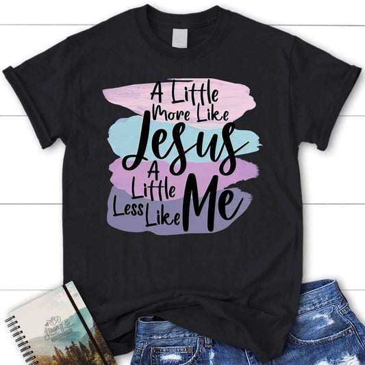 A Little More Like Jesus Christian T Shirt, Less Like Me Tee Shirt, Blessed T Shirt, Bible T shirt, T shirt Women