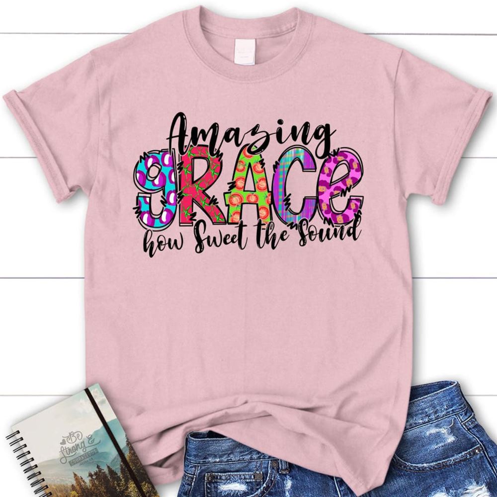 Amazing Grace How Sweet The Sound Shirt - Christian T Shirts, Blessed T Shirt, Bible T shirt, T shirt Women