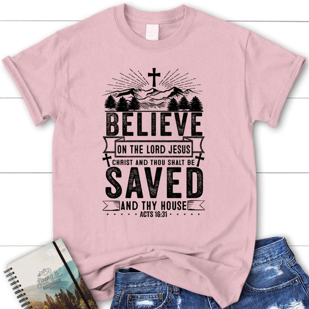 Believe On The Lord Jesus Christ Acts 1631 Christian T Shirt, Blessed T Shirt, Bible T shirt, T shirt Women