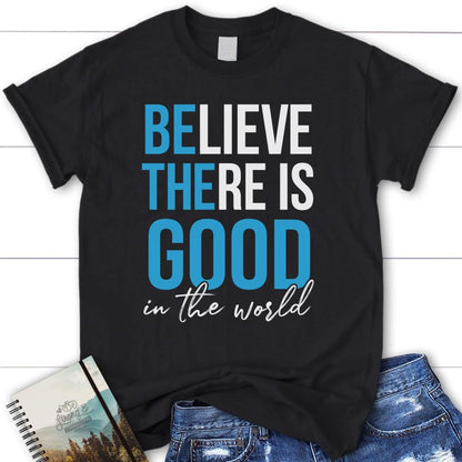 Believe There Is Good In The World Christian T Shirt, Blessed T Shirt, Bible T shirt, T shirt Women