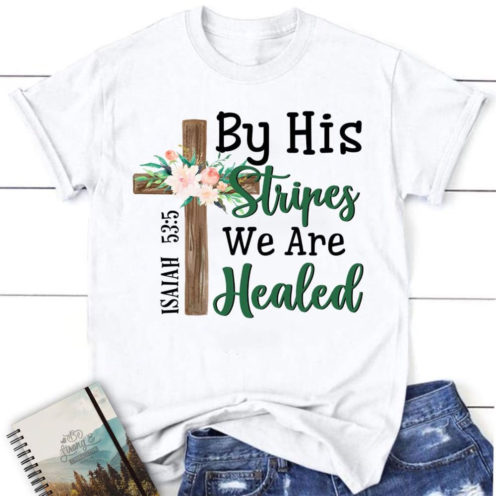 By His Stripes We Are Healed Shirt, Isaiah 535 Christian T Shirts, Blessed T Shirt, Bible T shirt, T shirt Women