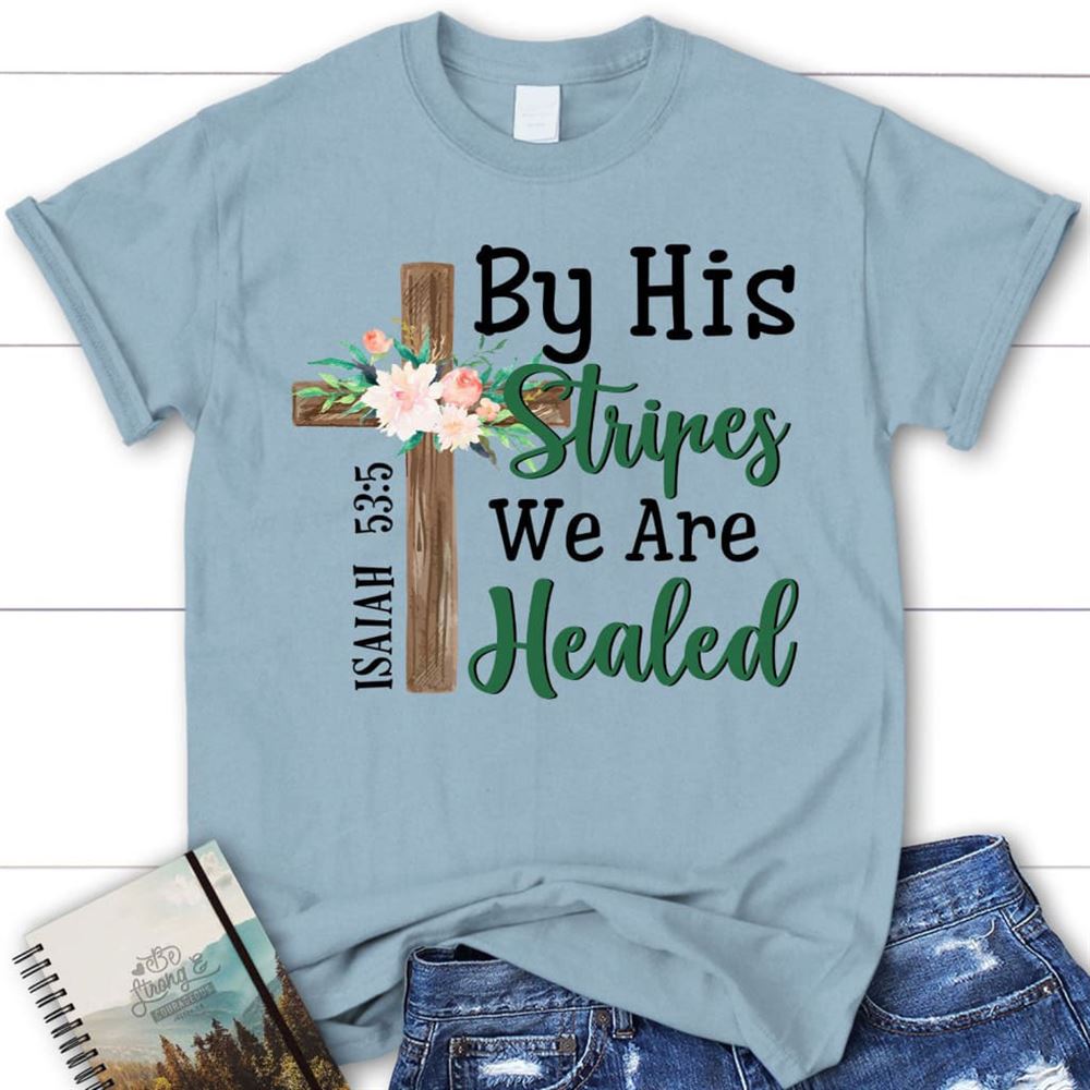 By His Stripes We Are Healed Shirt, Isaiah 535 Christian T Shirts, Blessed T Shirt, Bible T shirt, T shirt Women