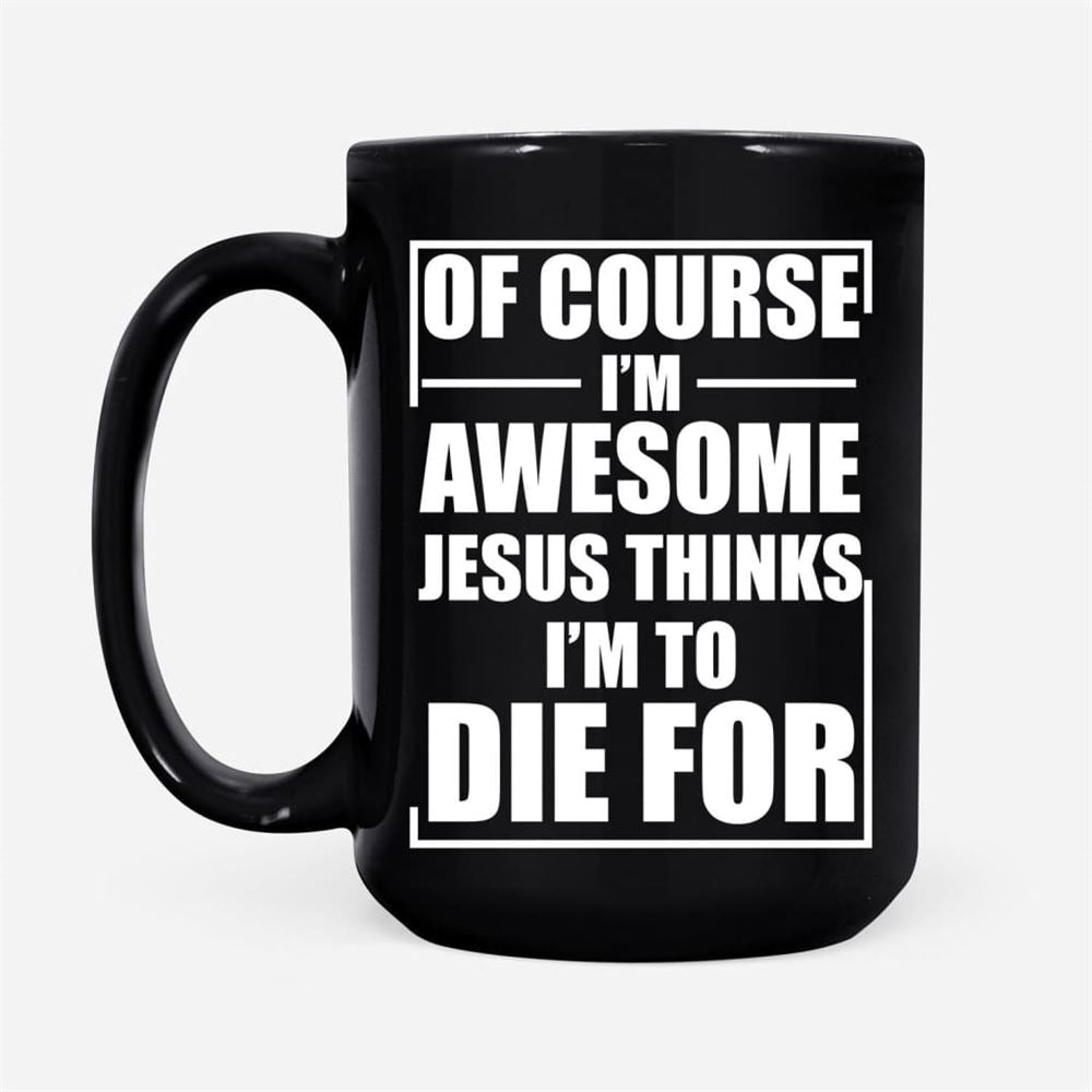 Christian Coffee Mug, Of Course I Am Awesome Jesus Thinks I Am To Die For, Christian Mug, Bible Mug, Faith Gift, Encouragement Gift