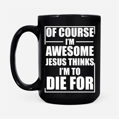 Christian Coffee Mug, Of Course I Am Awesome Jesus Thinks I Am To Die For, Christian Mug, Bible Mug, Faith Gift, Encouragement Gift