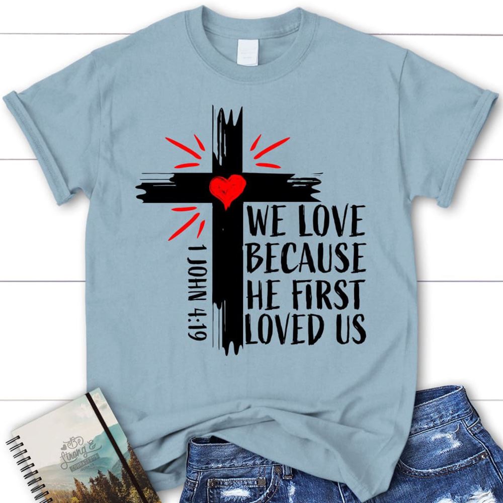 Christian T Shirt 1 John 419 We Love Because He First Loved Us T Shirt, Blessed T Shirt, Bible T shirt, T shirt Women