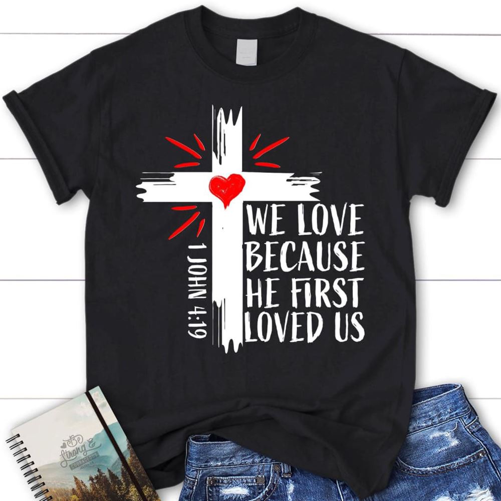 Christian T Shirt 1 John 419 We Love Because He First Loved Us T Shirt, Blessed T Shirt, Bible T shirt, T shirt Women