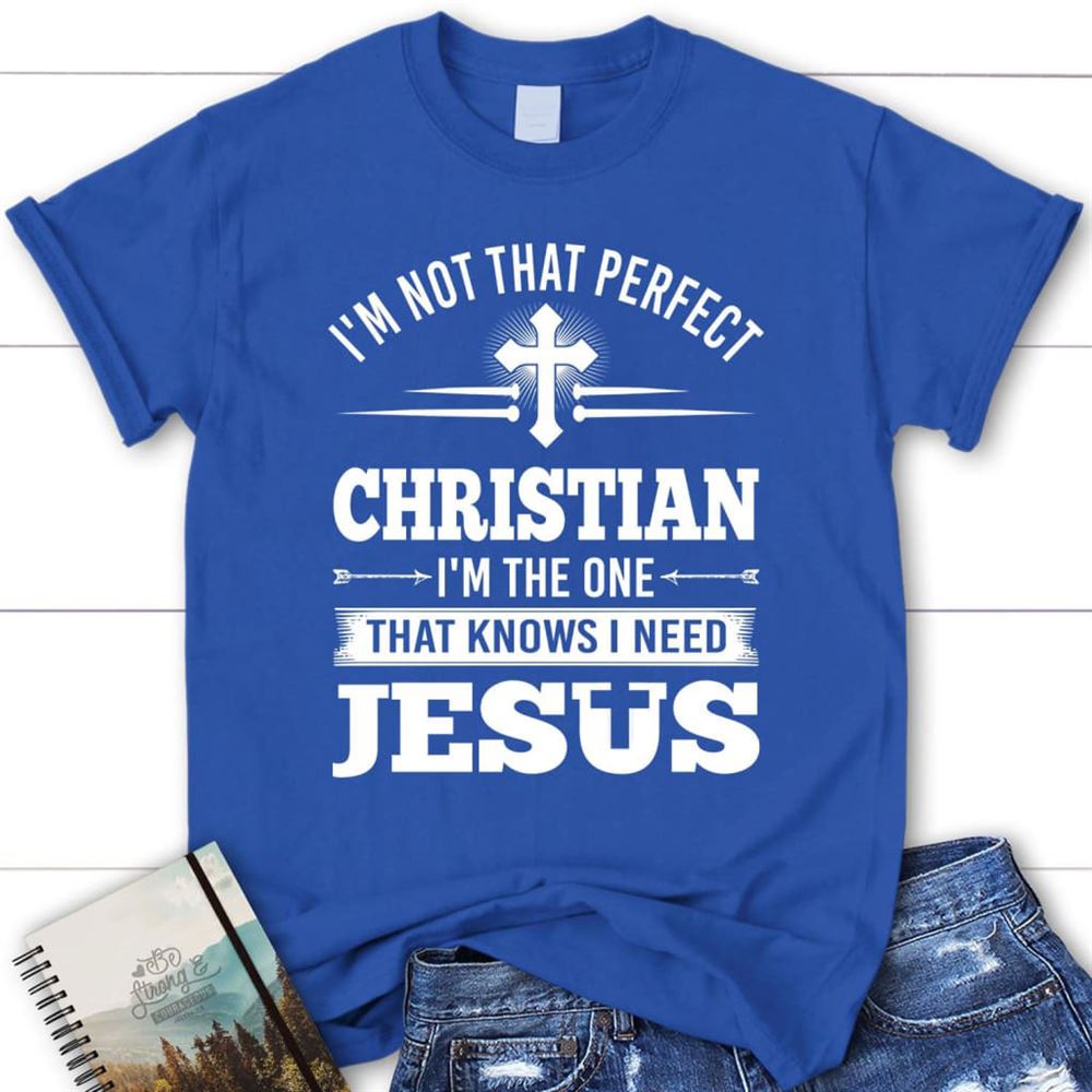 Christian T Shirt I'M Not That Perfect Christian I'M The One That Knows I Need Jesus, Blessed T Shirt, Bible T shirt, T shirt Women