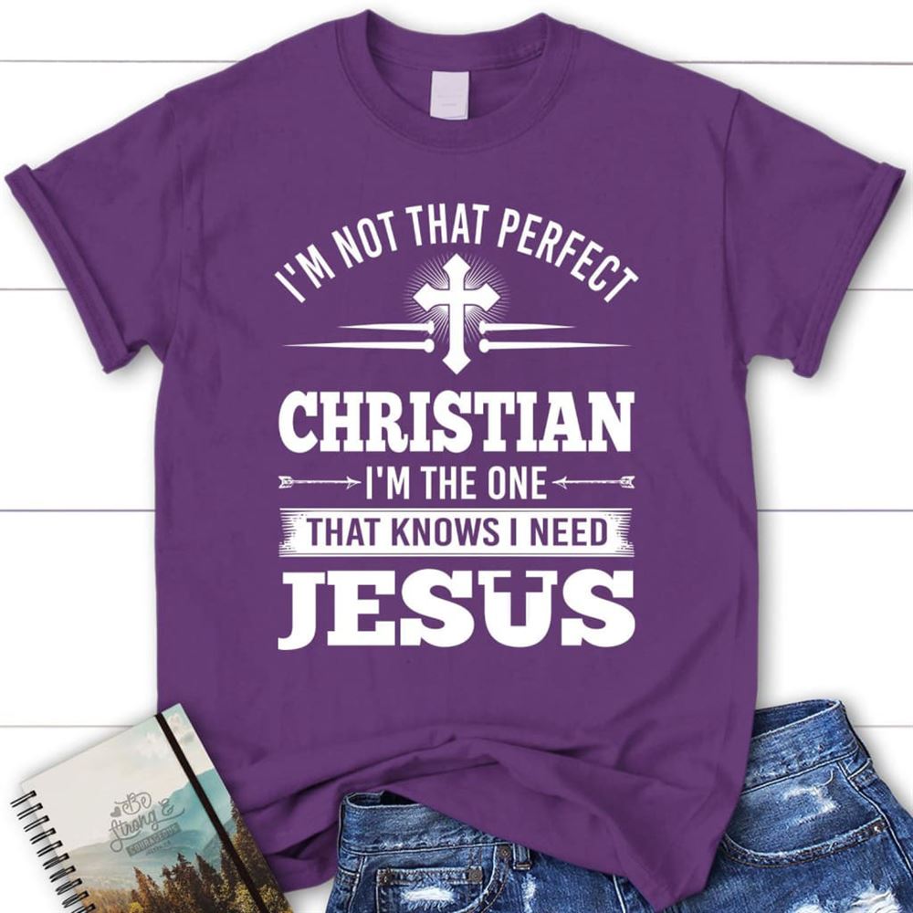 Christian T Shirt I'M Not That Perfect Christian I'M The One That Knows I Need Jesus, Blessed T Shirt, Bible T shirt, T shirt Women