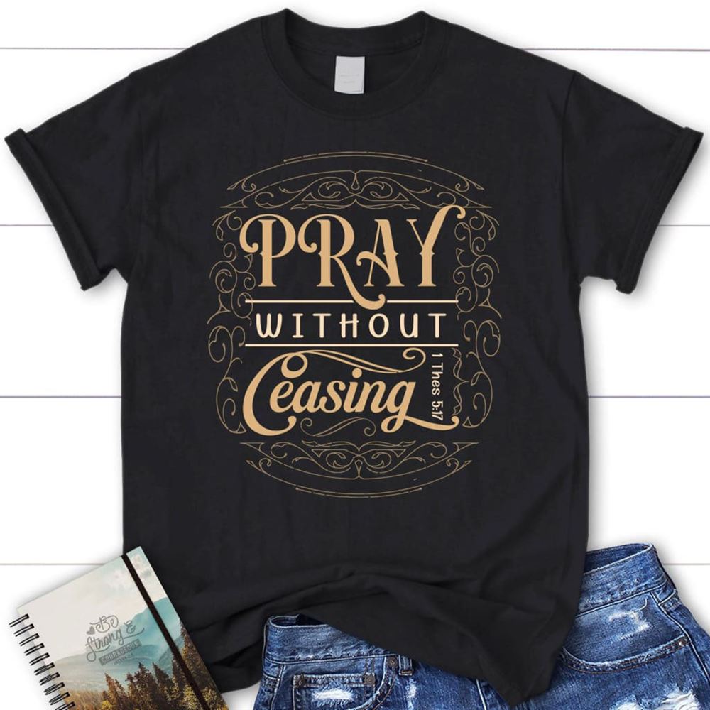 Christian T Shirts 1 Thessalonians 517 Pray Without Ceasing T Shirt, Blessed T Shirt, Bible T shirt, T shirt Women