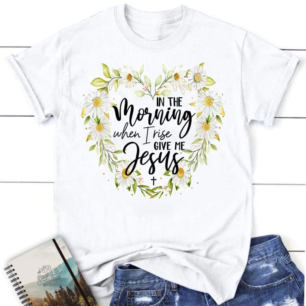 Christian T Shirts In The Morning When I Rise Give Me Jesus Shirt, Blessed T Shirt, Bible T shirt, T shirt Women