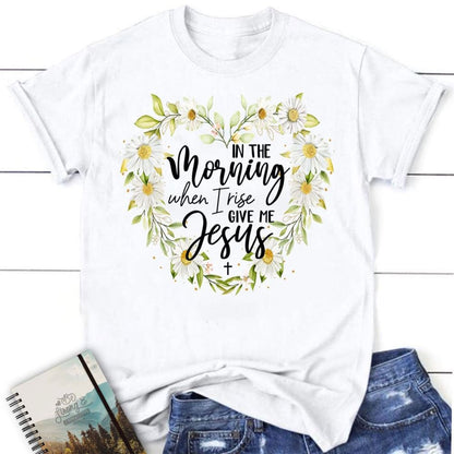 Christian T Shirts In The Morning When I Rise Give Me Jesus Shirt, Blessed T Shirt, Bible T shirt, T shirt Women