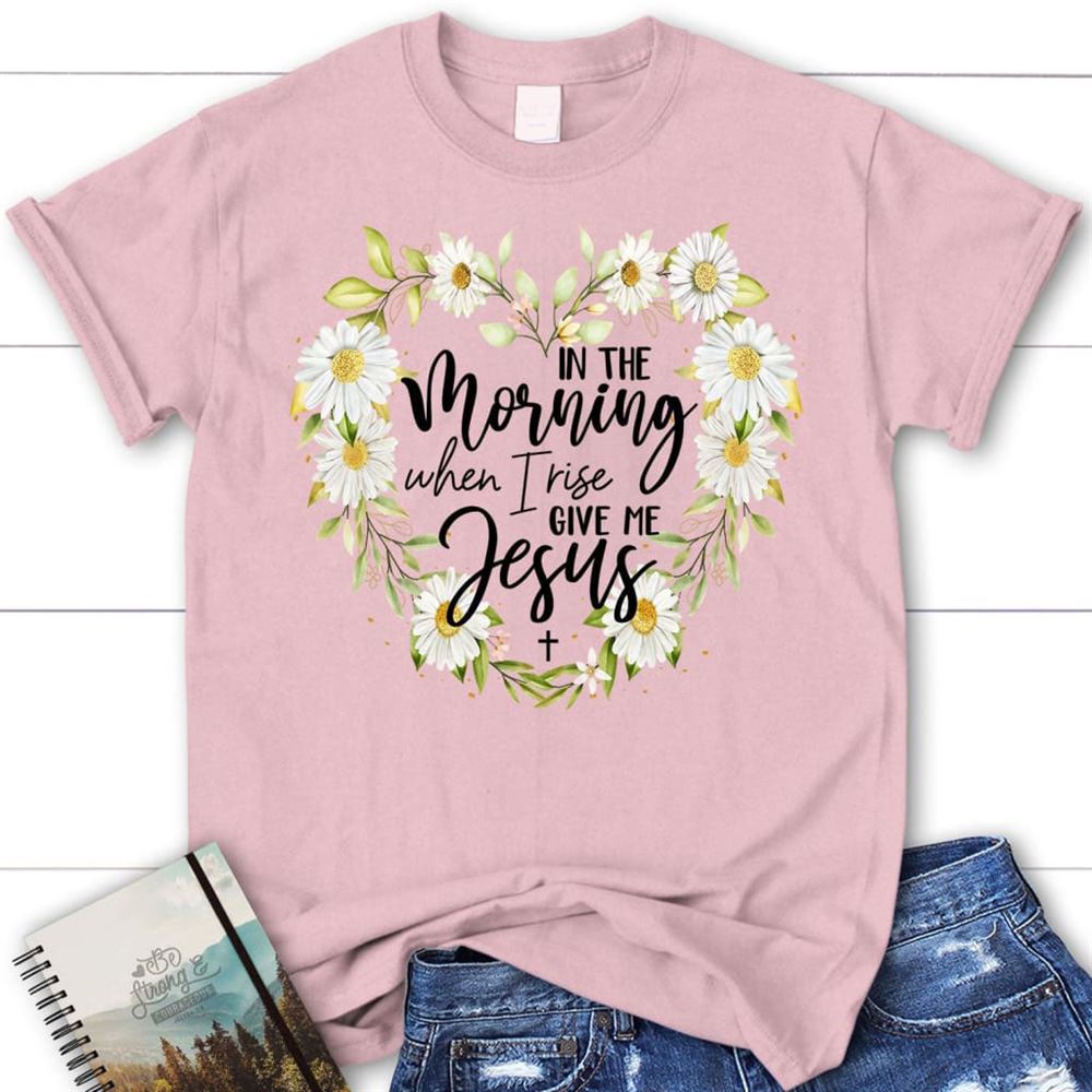 Christian T Shirts In The Morning When I Rise Give Me Jesus Shirt, Blessed T Shirt, Bible T shirt, T shirt Women