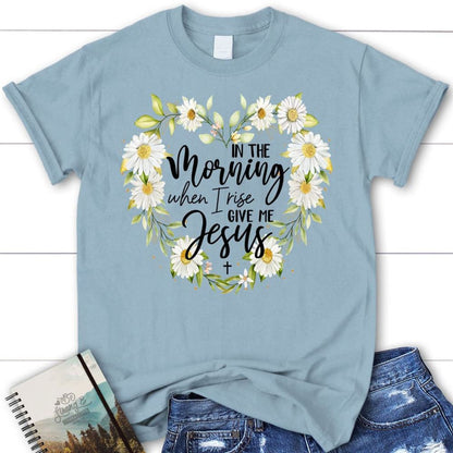 Christian T Shirts In The Morning When I Rise Give Me Jesus Shirt, Blessed T Shirt, Bible T shirt, T shirt Women