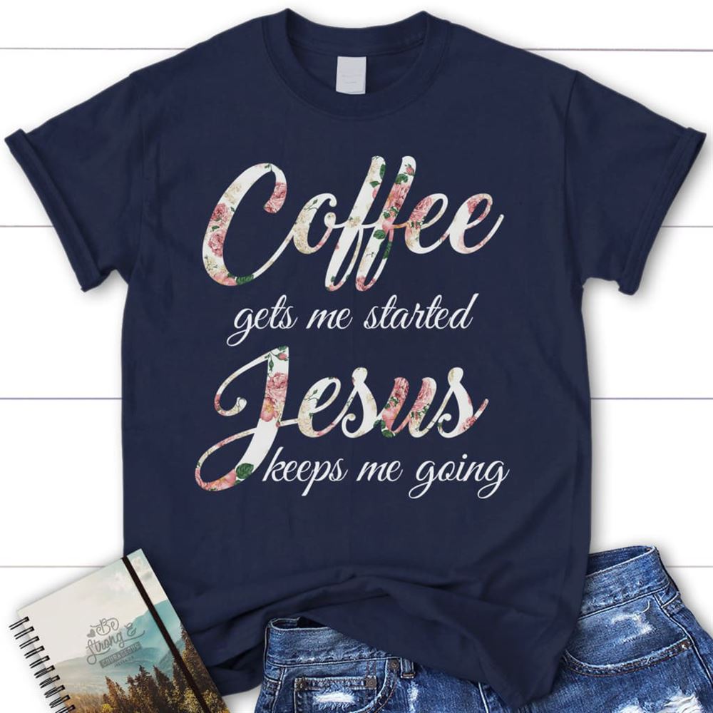 Coffee Gets Me Started Jesus Keeps Me Going Christian T Shirt, Blessed T Shirt, Bible T shirt, T shirt Women