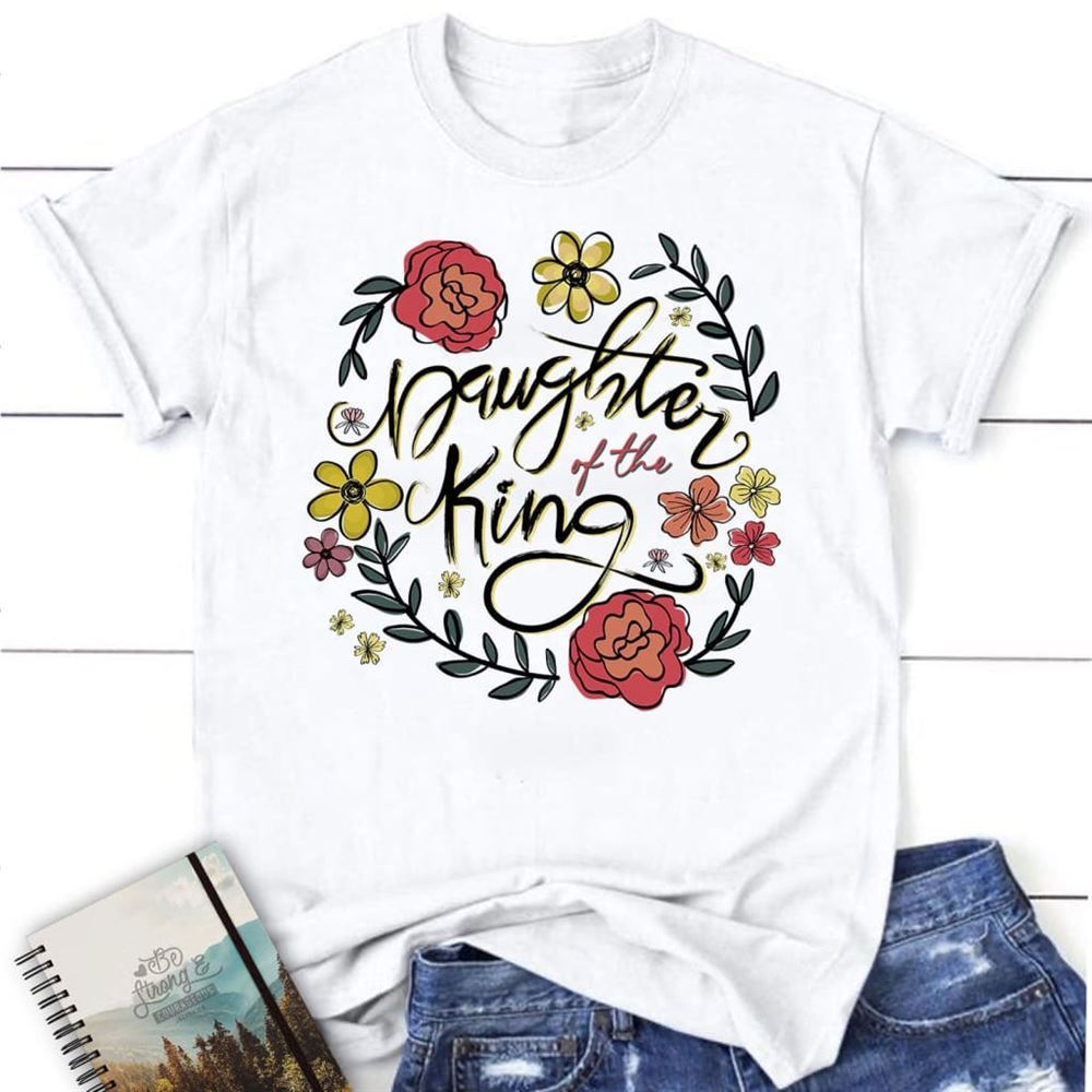 Daughter Of The King Flowers T Shirt, Blessed T Shirt, Bible T shirt, T shirt Women