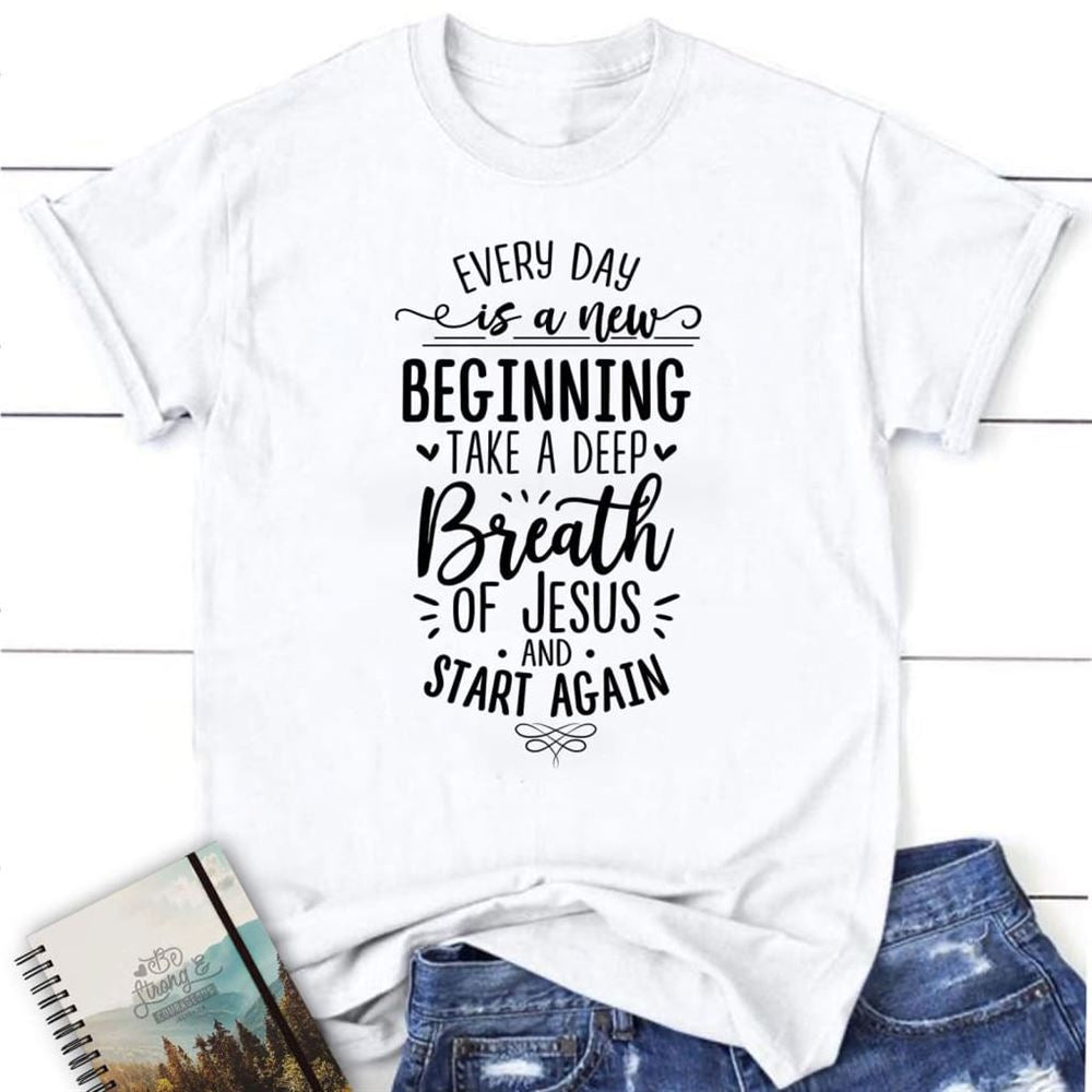 Every Day Is A New Beginning Take A Deep Breath Of Jesus T Shirt, Blessed T Shirt, Bible T shirt, T shirt Women
