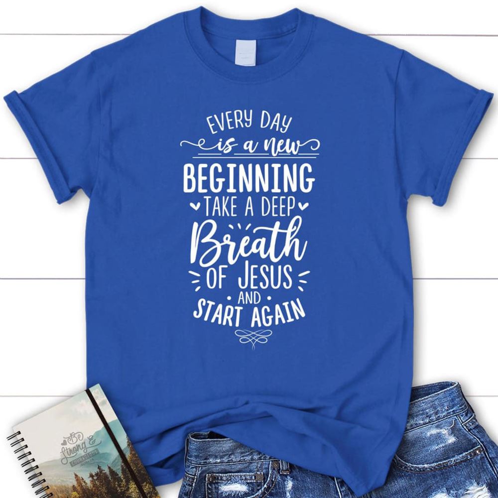 Every Day Is A New Beginning Take A Deep Breath Of Jesus T Shirt, Blessed T Shirt, Bible T shirt, T shirt Women