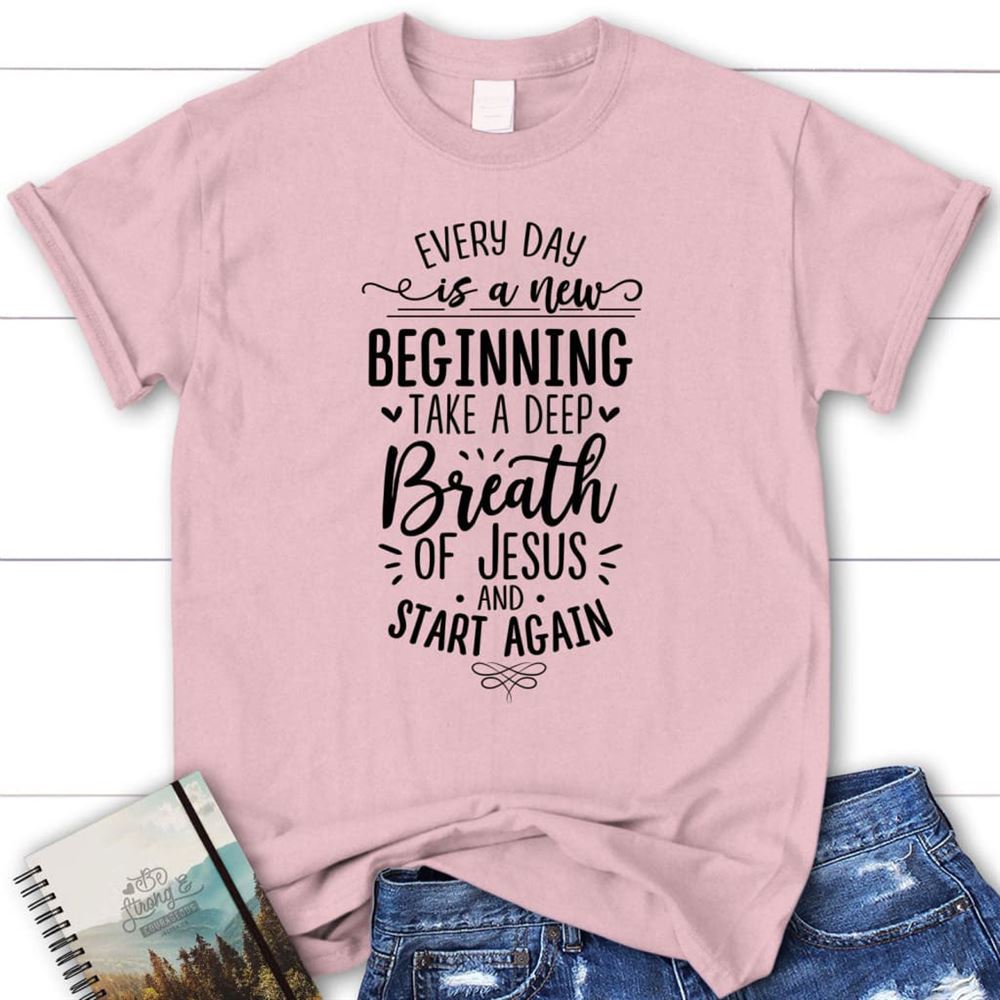 Every Day Is A New Beginning Take A Deep Breath Of Jesus T Shirt, Blessed T Shirt, Bible T shirt, T shirt Women