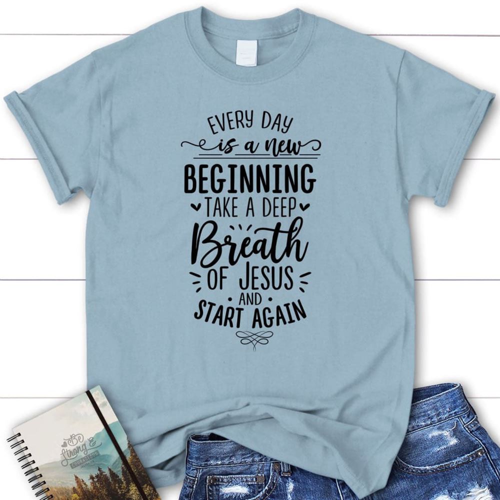 Every Day Is A New Beginning Take A Deep Breath Of Jesus T Shirt, Blessed T Shirt, Bible T shirt, T shirt Women