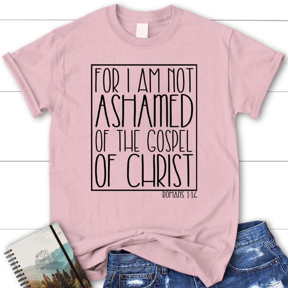 For I Am Not Ashamed Of The Gospel Of Christ Romans 116 T Shirt, Blessed T Shirt, Bible T shirt, T shirt Women