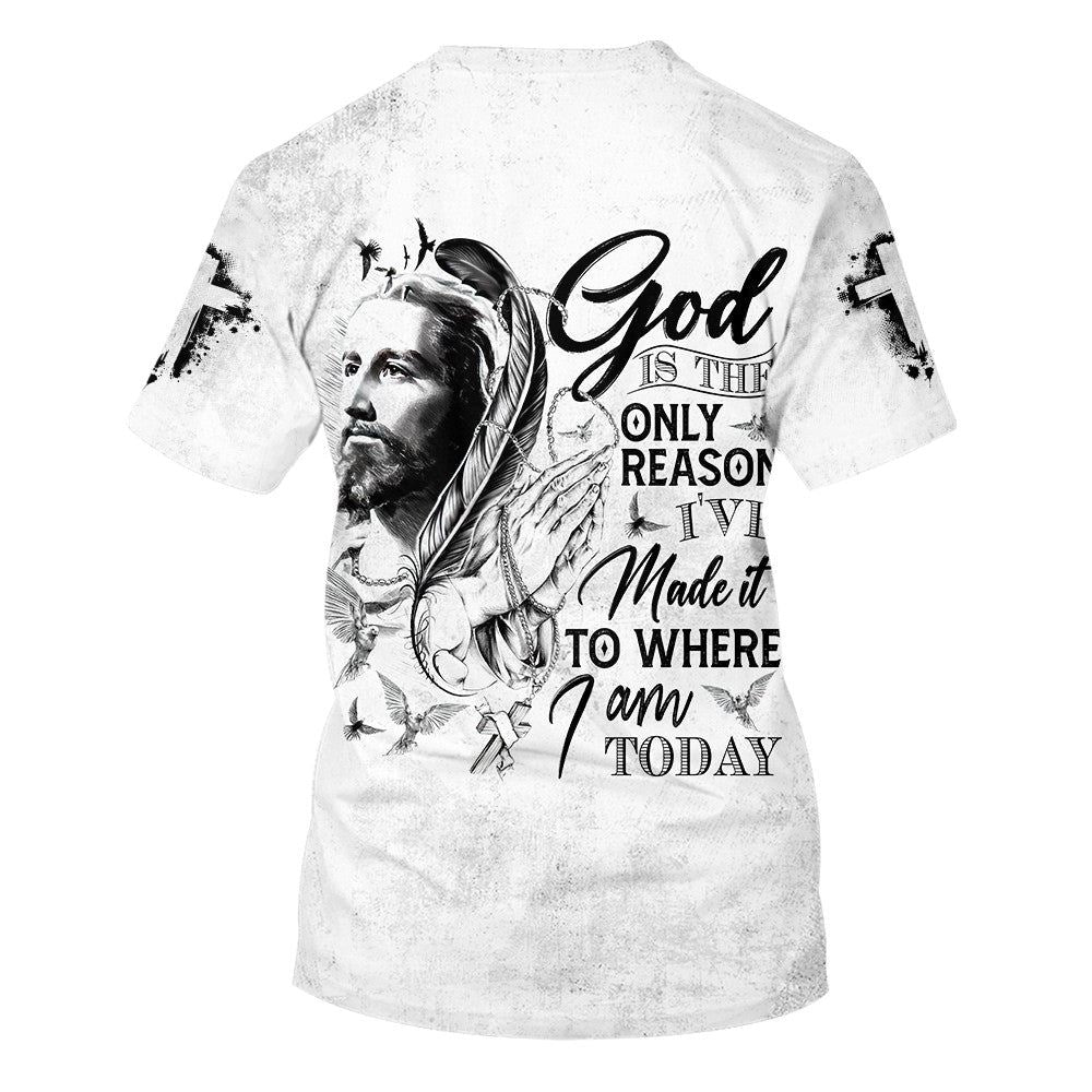 God Is The Only Reason I'Ve Made It To Where I Am Today Jesus All Over Print 3D T-Shirt, Gift For Christian, Jesus Shirt