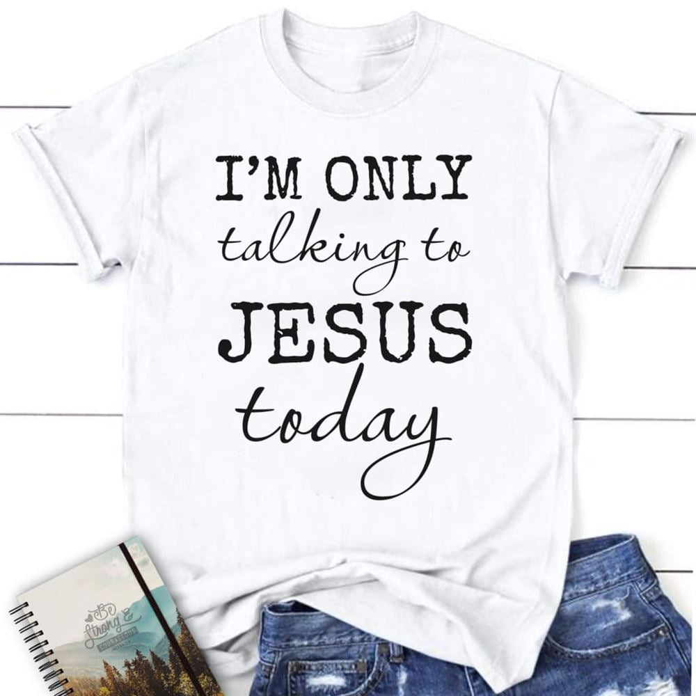I Am Only Talking To Jesus Today Christian T Shirt, Blessed T Shirt, Bible T shirt, T shirt Women