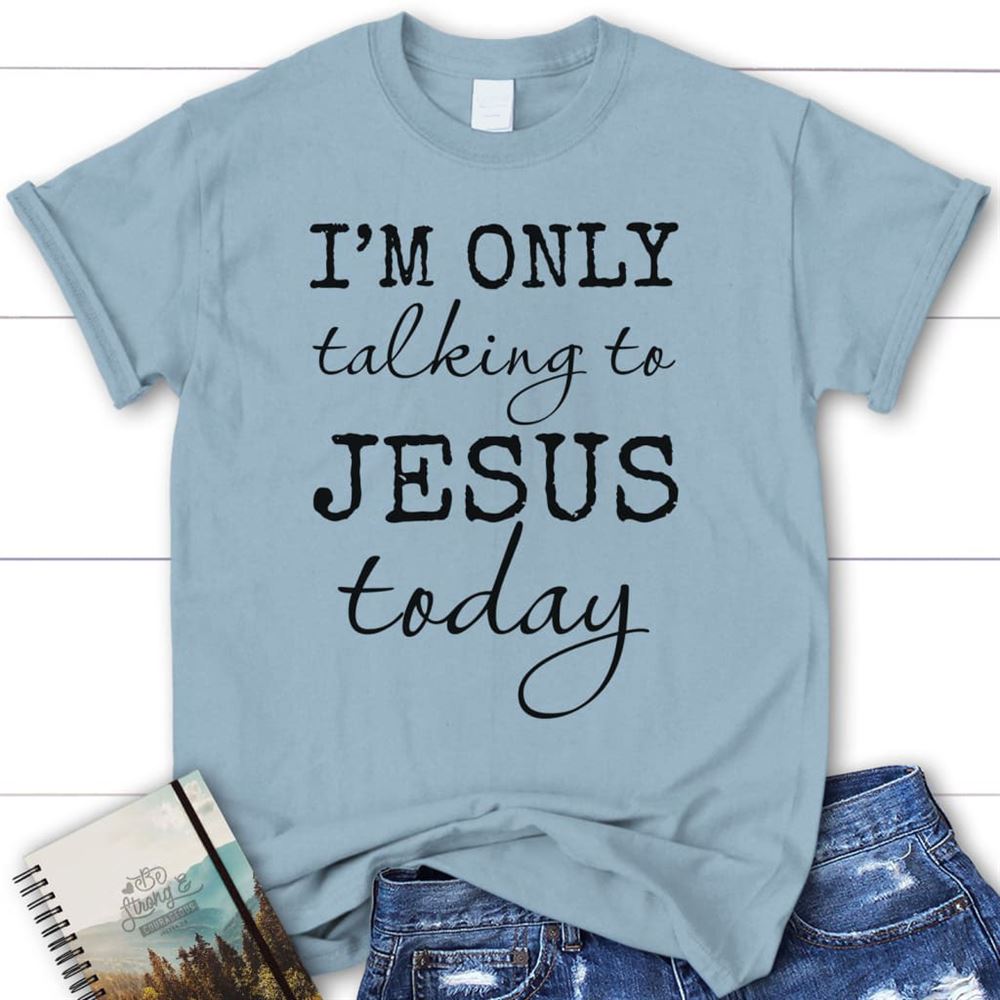I Am Only Talking To Jesus Today Christian T Shirt, Blessed T Shirt, Bible T shirt, T shirt Women
