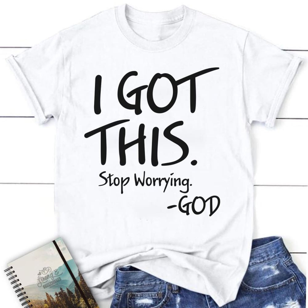 I Got This Stop Worrying God Christian T Shirt, Blessed T Shirt, Bible T shirt, T shirt Women