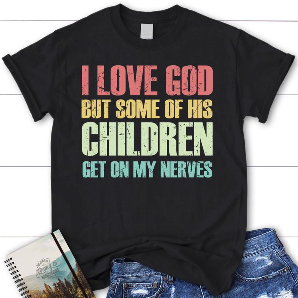 I Love God But Some Of His Children Get On My Nerves Christian T Shirt, Blessed T Shirt, Bible T shirt, T shirt Women