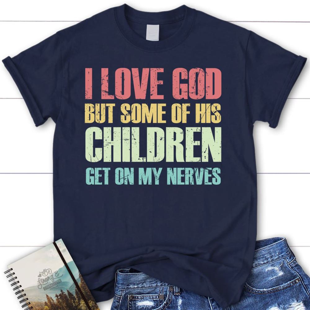I Love God But Some Of His Children Get On My Nerves Christian T Shirt, Blessed T Shirt, Bible T shirt, T shirt Women