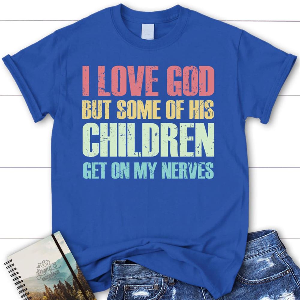 I Love God But Some Of His Children Get On My Nerves Christian T Shirt, Blessed T Shirt, Bible T shirt, T shirt Women