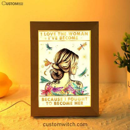 I Love The Woman I've Become Because I Fought To Become Her Frame Lamp Art - Encouragement Gifts For Women, Girls, Teens