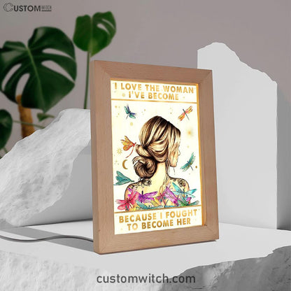 I Love The Woman I've Become Because I Fought To Become Her Frame Lamp Art - Encouragement Gifts For Women, Girls, Teens
