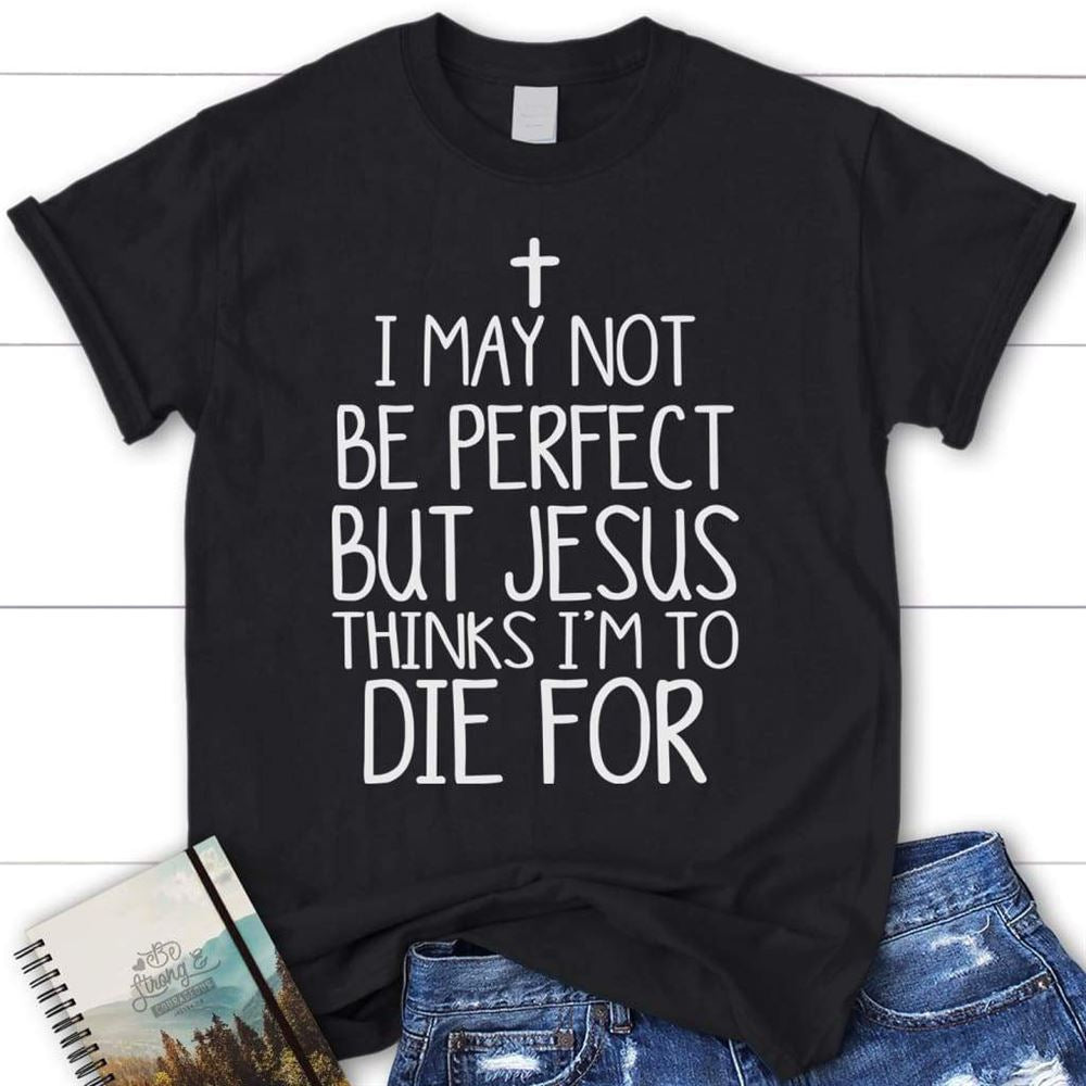 I May Not Be Perfect But Jesus Thinks I'M To Die For Womens Christian T Shirt, Blessed T Shirt, Bible T shirt, T shirt Women