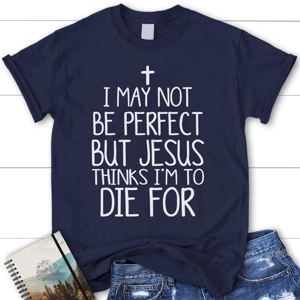 I May Not Be Perfect But Jesus Thinks I'M To Die For Womens Christian T Shirt, Blessed T Shirt, Bible T shirt, T shirt Women